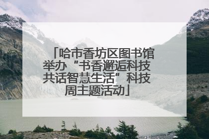 哈市香坊区图书馆举办“书香邂逅科技共话智慧生活”科技周主题活动