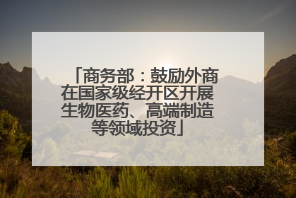 商务部：鼓励外商在国家级经开区开展生物医药、高端制造等领域投资