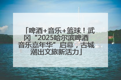 啤酒+音乐+篮球！武冈“2025哈尔滨啤酒音乐嘉年华”启幕，古城潮出文旅新活力