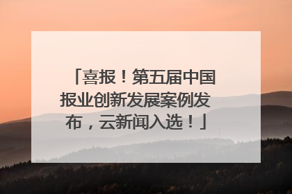 喜报！第五届中国报业创新发展案例发布，云新闻入选！