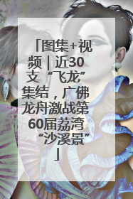 图集+视频｜近30支“飞龙”集结，广佛龙舟激战第60届荔湾“沙溪景”