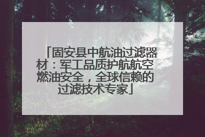 固安县中航油过滤器材：军工品质护航航空燃油安全，全球信赖的过滤技术专家