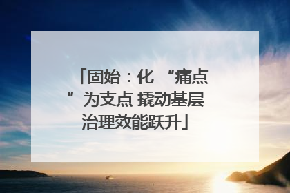 固始：化 “痛点”为支点 撬动基层治理效能跃升