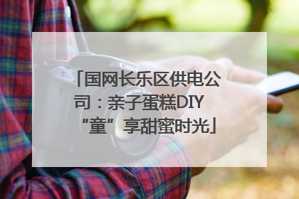 国网长乐区供电公司：亲子蛋糕DIY“童”享甜蜜时光