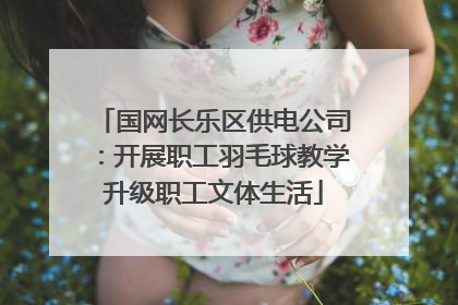 国网长乐区供电公司：开展职工羽毛球教学升级职工文体生活