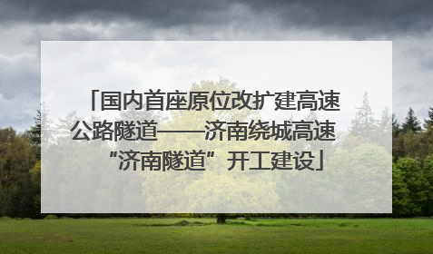 国内首座原位改扩建高速公路隧道——济南绕城高速“济南隧道”开工建设