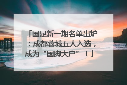 国足新一期名单出炉：成都蓉城五人入选，成为“国脚大户”！