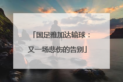 国足雅加达输球：又一场悲伤的告别