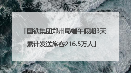 国铁集团郑州局端午假期3天累计发送旅客216.5万人