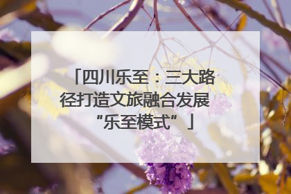 四川乐至：三大路径打造文旅融合发展“乐至模式”