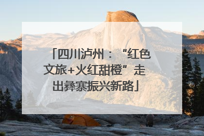 四川泸州：“红色文旅+火红甜橙”走出彝寨振兴新路