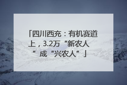 四川西充：有机赛道上，3.2万“新农人”成“兴农人”