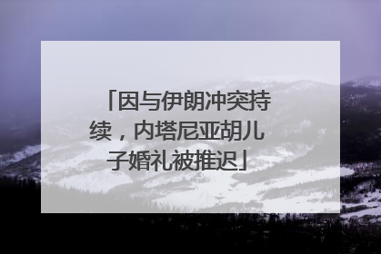 因与伊朗冲突持续，内塔尼亚胡儿子婚礼被推迟