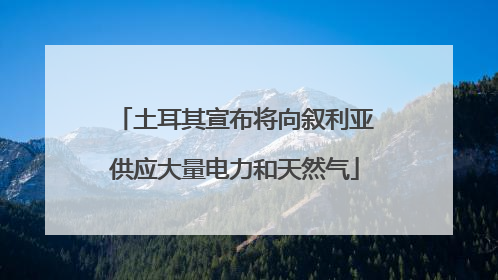 土耳其宣布将向叙利亚供应大量电力和天然气