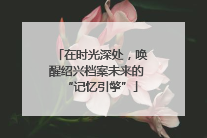 在时光深处，唤醒绍兴档案未来的“记忆引擎”