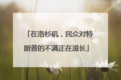 在洛杉矶，民众对特朗普的不满正在滋长