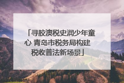 寻胶澳税史润少年童心 青岛市税务局构建税收普法新场景
