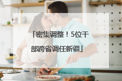 密集调整！5位干部跨省调任新疆