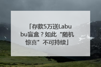 存款5万送Labubu盲盒？如此“随机惊喜”不可持续