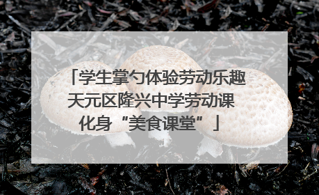 学生掌勺体验劳动乐趣 天元区隆兴中学劳动课化身“美食课堂”