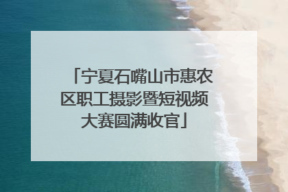宁夏石嘴山市惠农区职工摄影暨短视频大赛圆满收官