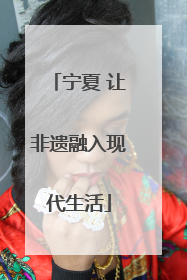 宁夏 让非遗融入现代生活