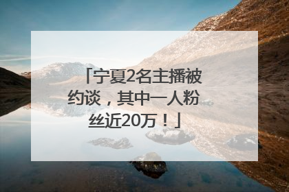 宁夏2名主播被约谈，其中一人粉丝近20万！