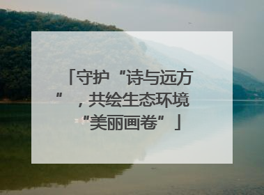 守护“诗与远方”，共绘生态环境“美丽画卷”