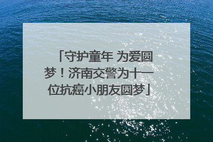 守护童年 为爱圆梦！济南交警为十一位抗癌小朋友圆梦