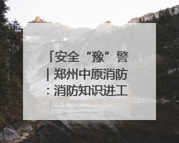 安全“豫”警｜郑州中原消防：消防知识进工地 筑牢安全“防火墙”