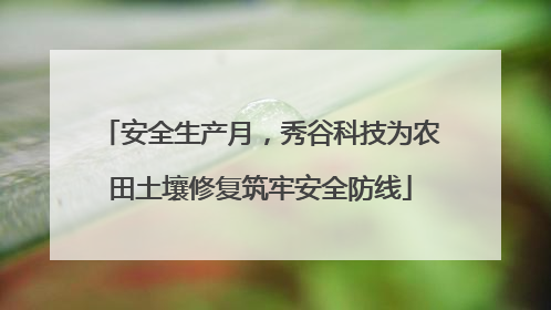 安全生产月，秀谷科技为农田土壤修复筑牢安全防线