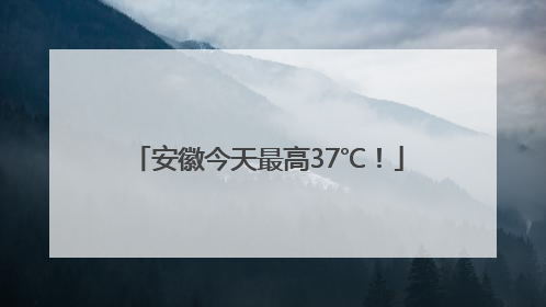 安徽今天最高37℃！