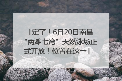 定了！6月20日南昌“两滩七湾”天然泳场正式开放！位置在这→