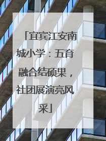 宜宾江安南城小学：五育融合结硕果，社团展演亮风采