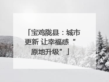 宝鸡陇县：城市更新 让幸福感“原地升级”