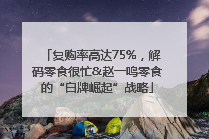 复购率高达75%，解码零食很忙&赵一鸣零食的“白牌崛起”战略