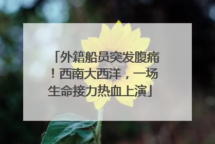 外籍船员突发腹痛！西南大西洋，一场生命接力热血上演