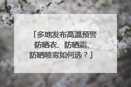 多地发布高温预警 防晒衣、防晒霜、防晒喷雾如何选？
