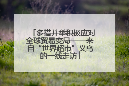 多措并举积极应对全球贸易变局——来自“世界超市”义乌的一线走访