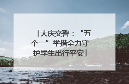 大庆交警：“五个一”举措全力守护学生出行平安