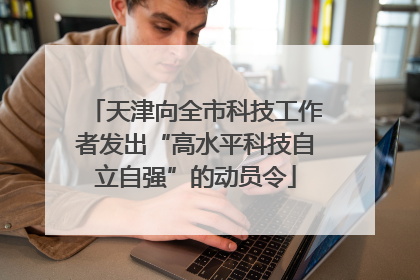 天津向全市科技工作者发出“高水平科技自立自强”的动员令