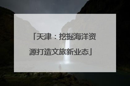 天津：挖掘海洋资源打造文旅新业态