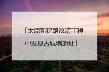 太原新建路改造工程中发现古城墙遗址
