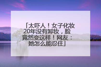 太吓人！女子化妆20年没有卸妆，脸竟然变这样！网友：她怎么能忍住