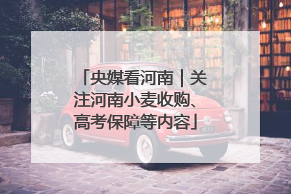 央媒看河南｜关注河南小麦收购、高考保障等内容