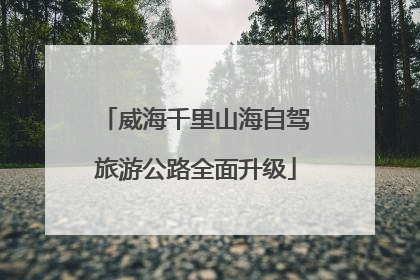威海千里山海自驾旅游公路全面升级