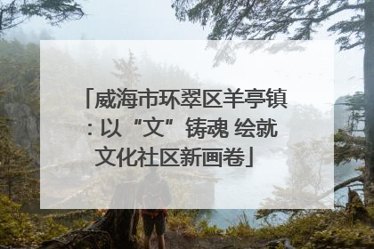 威海市环翠区羊亭镇：以“文”铸魂 绘就文化社区新画卷