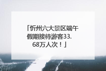 忻州六大景区端午假期接待游客33.68万人次！