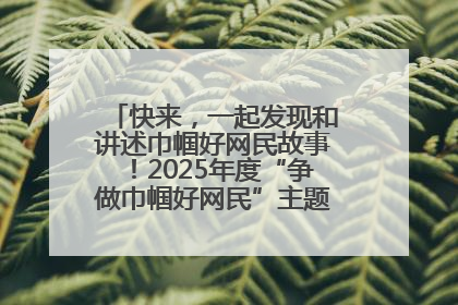 快来，一起发现和讲述巾帼好网民故事！2025年度“争做巾帼好网民”主题活动火热开启