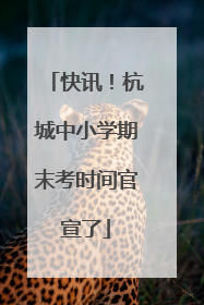 快讯！杭城中小学期末考时间官宣了